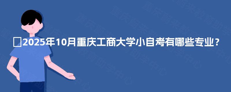 2025年10月重庆工商大学小自考有哪些专业? 2025年10月重庆工商大学小自考有哪些专业?