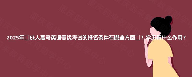 2025年‌成人高考英语等级考试的报名条件有哪些方面‌？学历有什么作用？