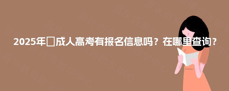 2025年成人高考有报名信息吗?在哪里查询? 2025年成人高考有报名信息吗?在哪里查询?