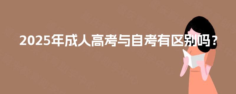 2025年成人高考与自考有区别吗? 2025年成人高考与自考有区别吗?