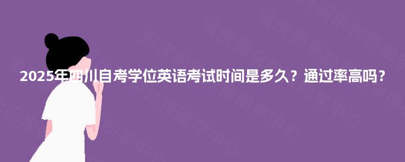 2025年四川自考学位英语考试时间是多久?通过率高吗? 2025年四川自考学位英语考试时间是多久?通过率高吗?