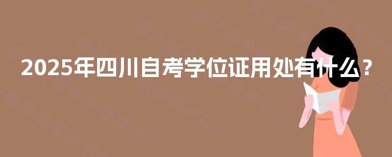 2025年四川自考学位证用处有什么? 2025年四川自考学位证用处有什么?