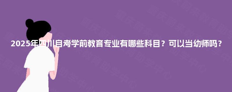 2025年四川自考学前教育专业有哪些科目?可以当幼师吗? 2025年四川自考学前教育专业有哪些科目?可以当幼师吗?