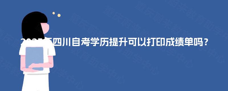 2025年四川自考学历提升可以打印成绩单吗？
