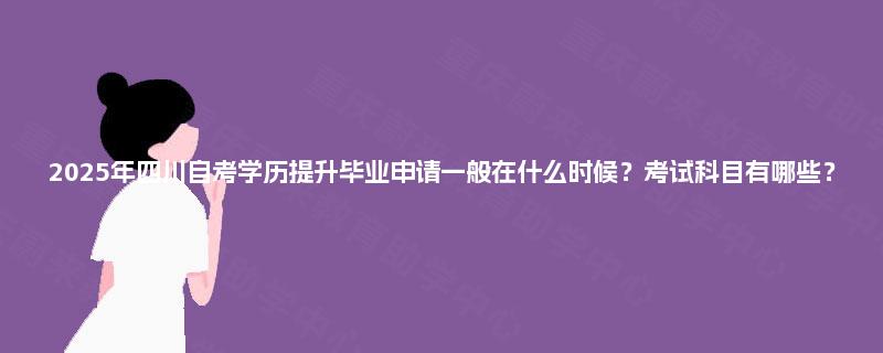 2025年四川自考学历提升毕业申请一般在什么时候?考试科目有哪些? 2025年四川自考学历提升毕业申请一般在什么时候?考试科目有哪些?