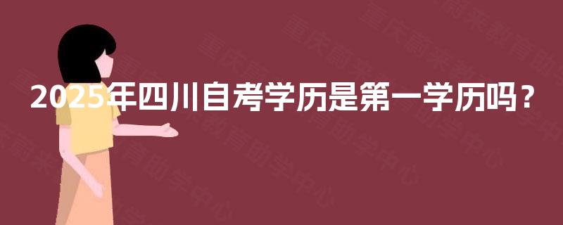 2025年四川自考学历是第一学历吗？