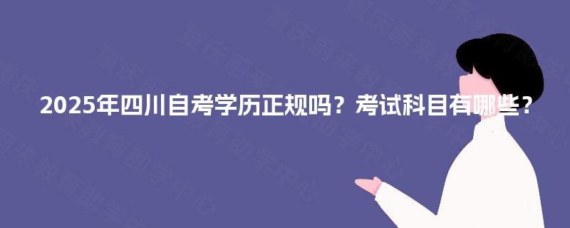 2025年四川自考学历正规吗?考试科目有哪些? 2025年四川自考学历正规吗?考试科目有哪些?