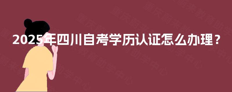 2025年四川自考学历认证怎么办理？