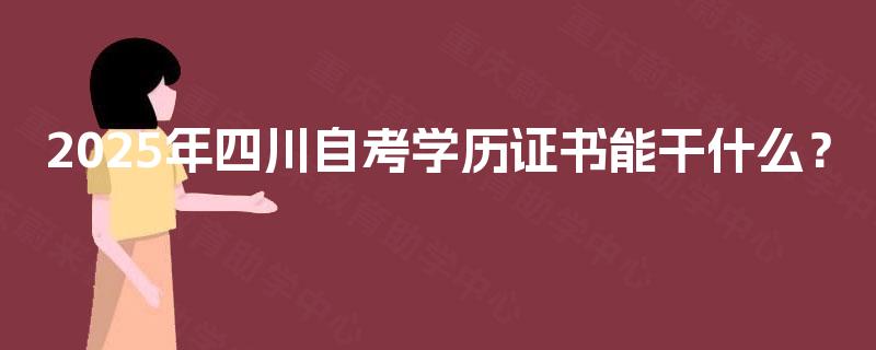 2025年四川自考学历证书能干什么? 2025年四川自考学历证书能干什么?