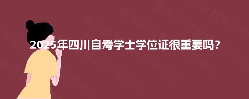 2025年四川自考学士学位证很重要吗？