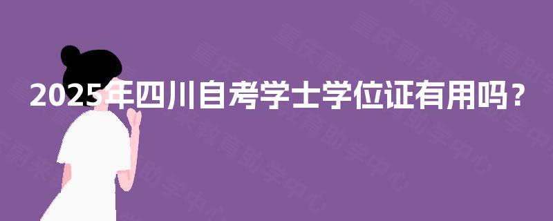 2025年四川自考学士学位证有用吗？