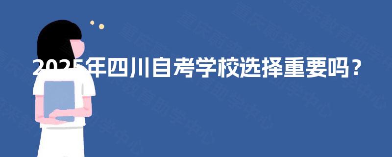 2025年四川自考学校选择重要吗? 2025年四川自考学校选择重要吗?