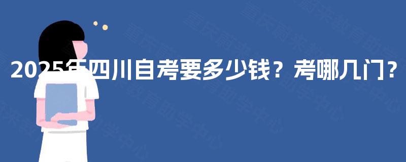 2025年四川自考要多少钱?考哪几门? 2025年四川自考要多少钱?考哪几门?