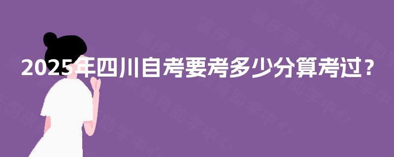 2025年四川自考要考多少分算考过? 2025年四川自考要考多少分算考过?