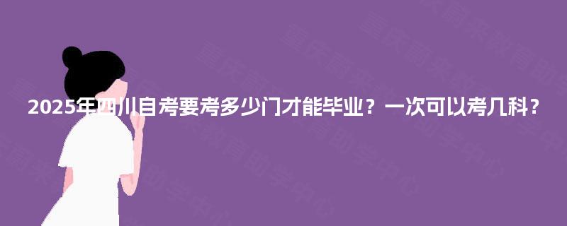 2025年四川自考要考多少门才能毕业？一次可以考几科？