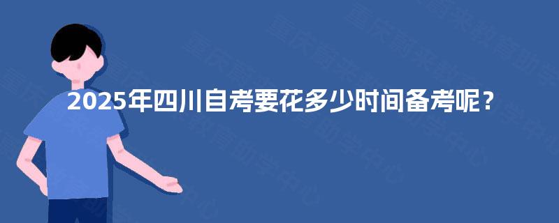 2025年四川自考要花多少时间备考呢? 2025年四川自考要花多少时间备考呢?