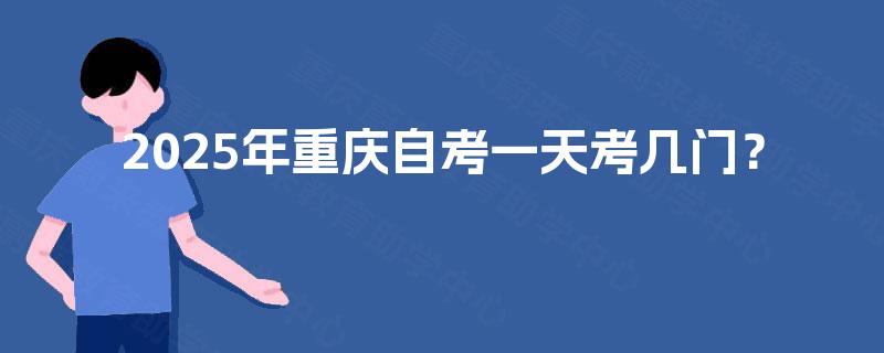 2025年重庆自考一天考几门? 2025年重庆自考一天考几门?