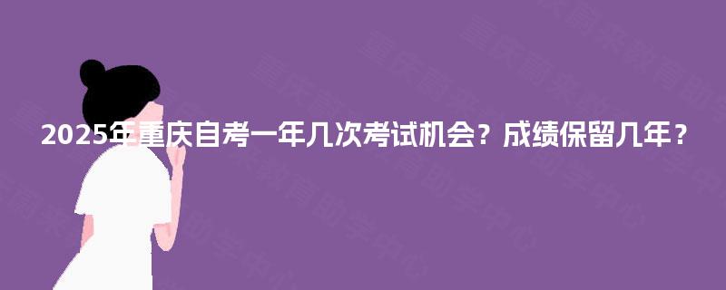 2025年重庆自考一年几次考试机会?成绩保留几年? 2025年重庆自考一年几次考试机会?成绩保留几年?