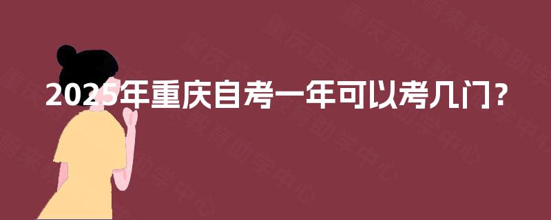 2025年重庆自考一年可以考几门? 2025年重庆自考一年可以考几门?