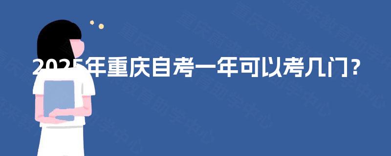 2025年重庆自考一年可以考几门? 2025年重庆自考一年可以考几门?