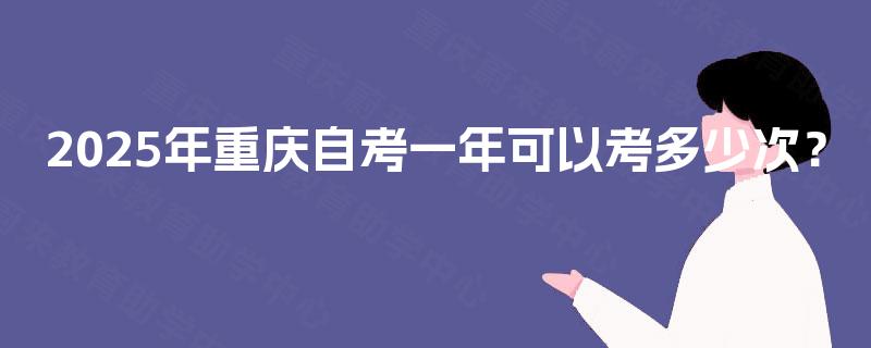 2025年重庆自考一年可以考多少次? 2025年重庆自考一年可以考多少次?