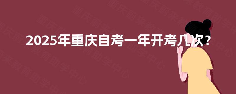 2025年重庆自考一年开考几次? 2025年重庆自考一年开考几次?