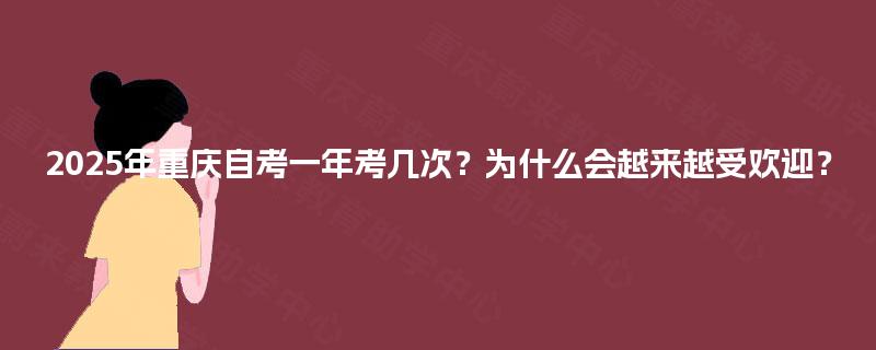 2025年重庆自考一年考几次?为什么会越来越受欢迎? 2025年重庆自考一年考几次?为什么会越来越受欢迎?