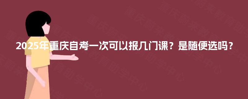 2025年重庆自考一次可以报几门课？是随便选吗？