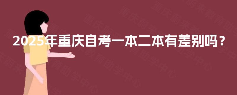 2025年重庆自考一本二本有差别吗? 2025年重庆自考一本二本有差别吗?
