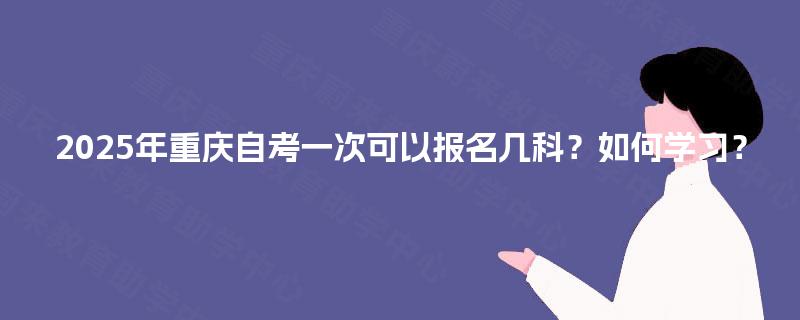 2025年重庆自考一次可以报名几科？如何学习？