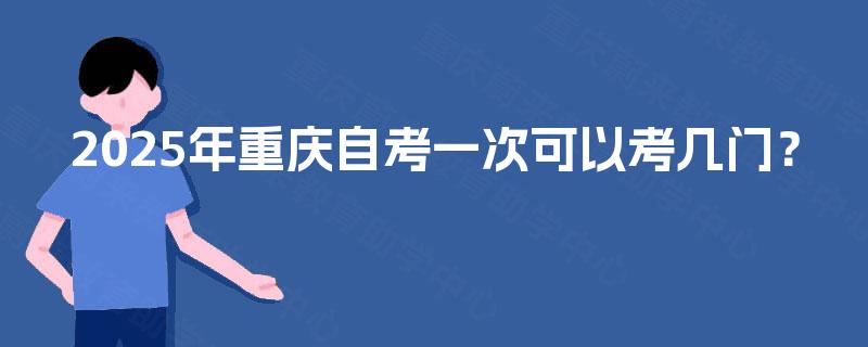 2025年重庆自考一次可以考几门? 2025年重庆自考一次可以考几门?