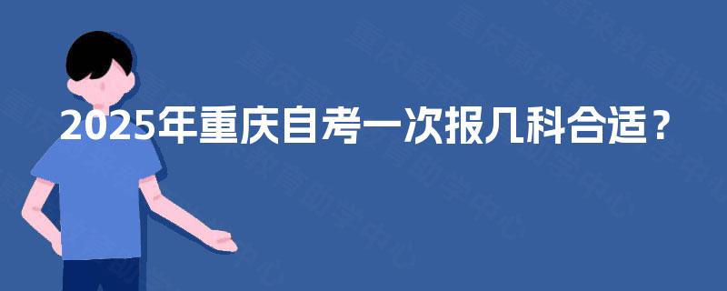 2025年重庆自考一次报几科合适? 2025年重庆自考一次报几科合适?