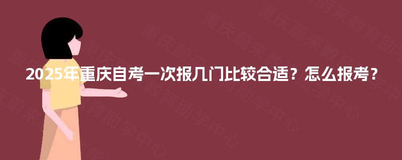 2025年重庆自考一次报几门比较合适？怎么报考？