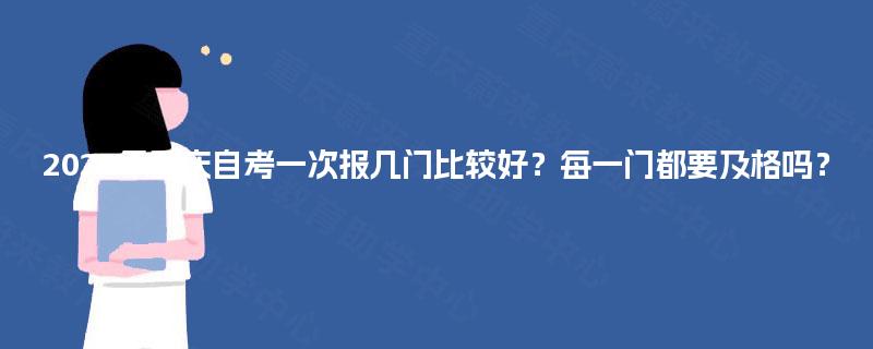 2025年重庆自考一次报几门比较好?每一门都要及格吗? 2025年重庆自考一次报几门比较好?每一门都要及格吗?