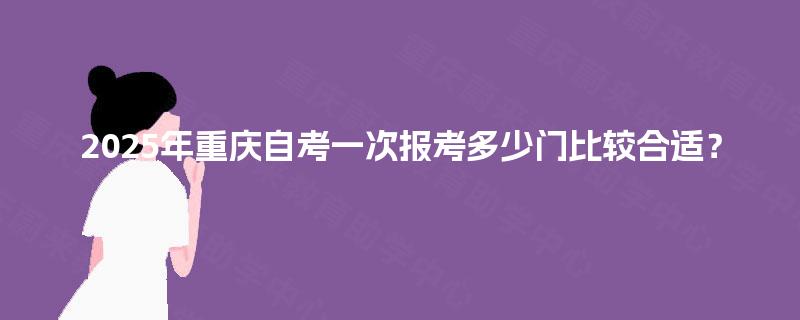 2025年重庆自考一次报考多少门比较合适？