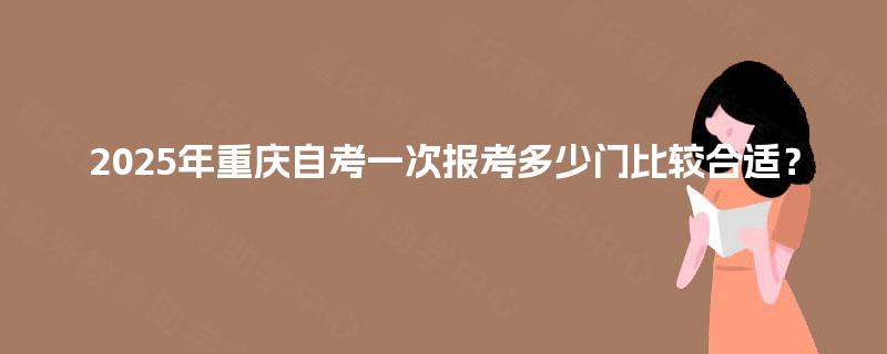 2025年重庆自考一次报考多少门比较合适？