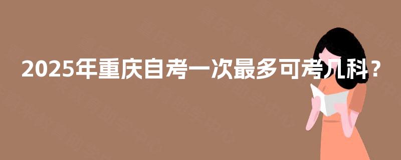 2025年重庆自考一次最多可考几科？