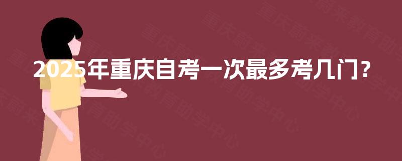 2025年重庆自考一次最多考几门? 2025年重庆自考一次最多考几门?