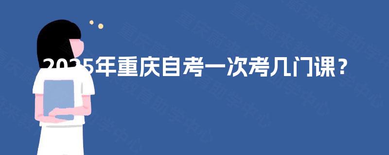 2025年重庆自考一次考几门课？