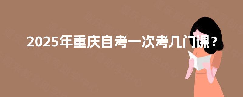 2025年重庆自考一次考几门课？