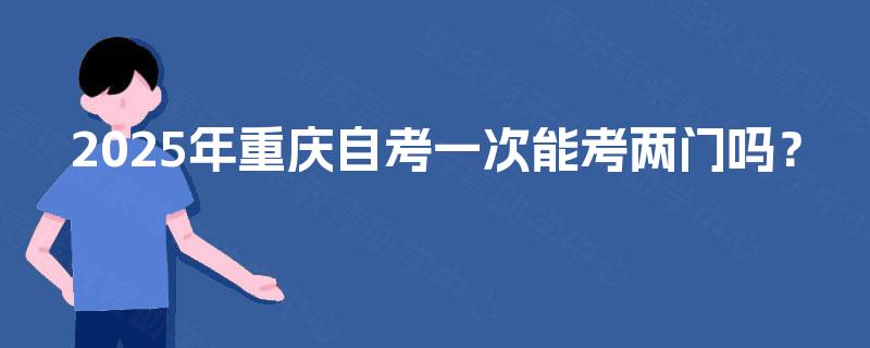 2025年重庆自考一次能考两门吗？