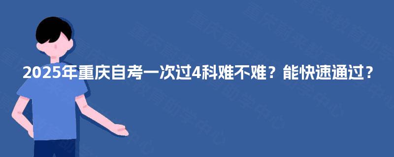 2025年重庆自考一次过4科难不难？能快速通过？