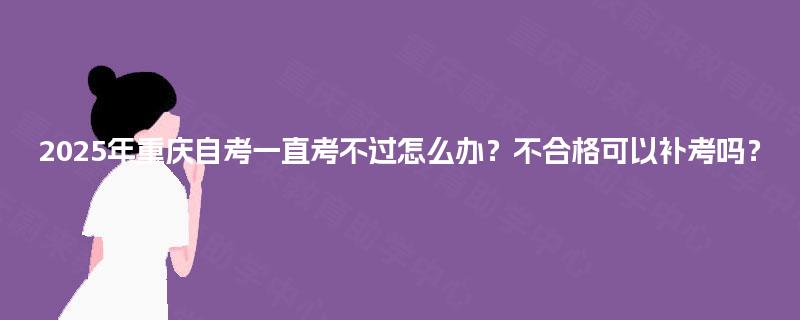2025年重庆自考一直考不过怎么办？不合格可以补考吗？