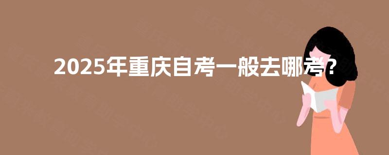2025年重庆自考一般去哪考？