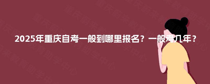 2025年重庆自考一般到哪里报名？一般考几年？