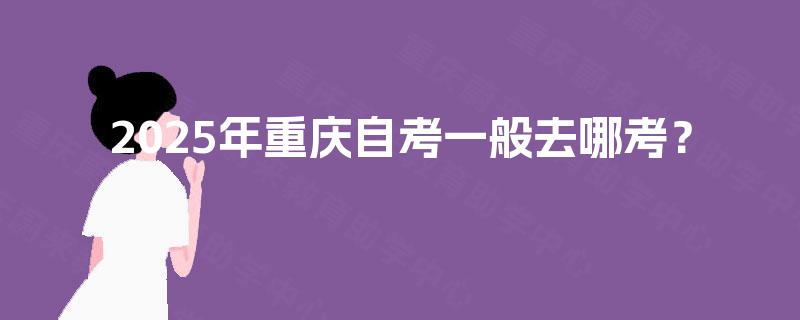 2025年重庆自考一般去哪考？
