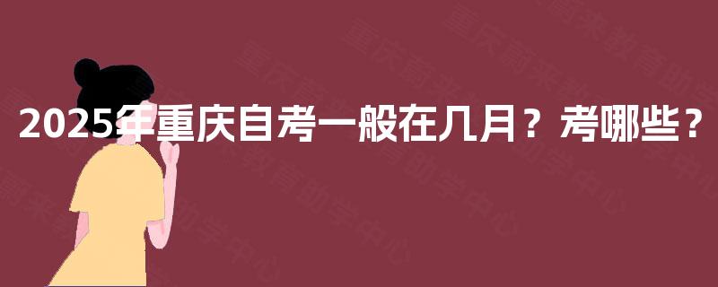 2025年重庆自考一般在几月?考哪些? 2025年重庆自考一般在几月?考哪些?