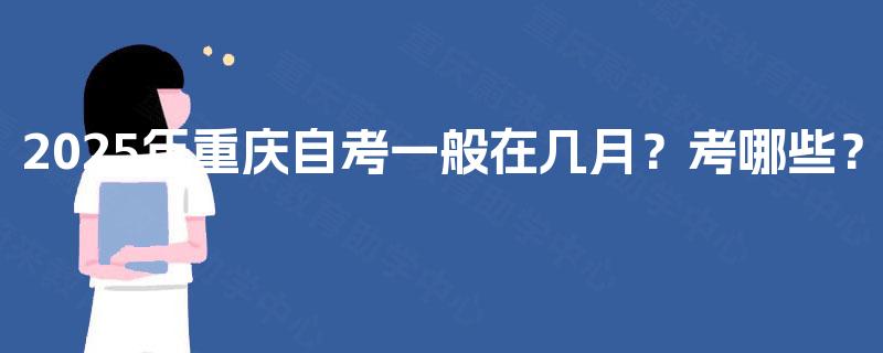 2025年重庆自考一般在几月?考哪些? 2025年重庆自考一般在几月?考哪些?
