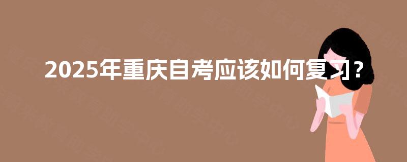 2025年重庆自考应该如何复习？