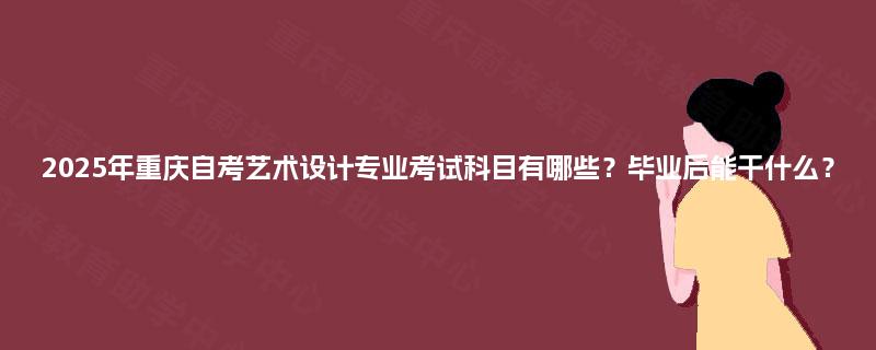 2025年重庆自考艺术设计专业考试科目有哪些？毕业后能干什么？